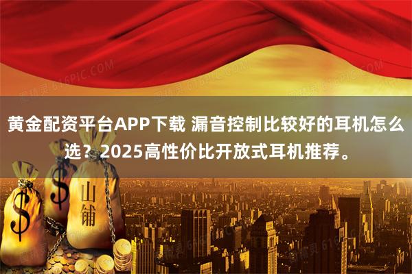 黄金配资平台APP下载 漏音控制比较好的耳机怎么选?2025高性价比开放式耳机推荐。