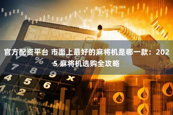 官方配资平台 市面上最好的麻将机是哪一款:2025 麻将机选购全攻略